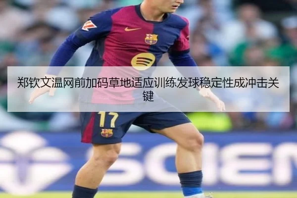 郑钦文温网前加码草地适应训练发球稳定性成冲击关键