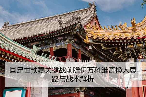 国足世预赛关键战前瞻伊万科维奇换人思路与战术解析