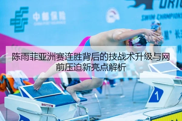 陈雨菲亚洲赛连胜背后的技战术升级与网前压迫新亮点解析