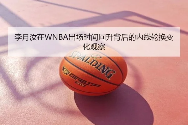 李月汝在WNBA出场时间回升背后的内线轮换变化观察